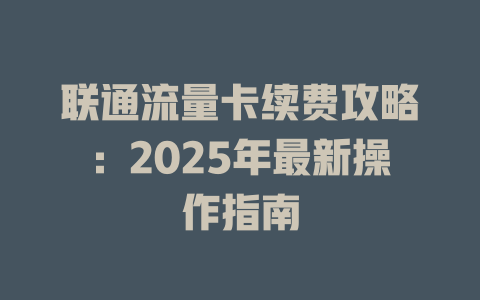 联通流量卡续费攻略：2025年最新操作指南