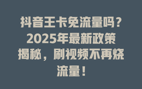 抖音王卡免流量吗？2025年最新政策揭秘，刷视频不再烧流量！