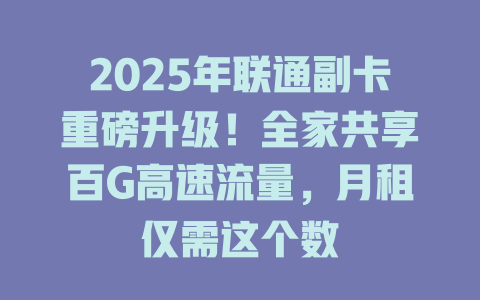 2025年联通副卡重磅升级！全家共享百G高速流量，月租仅需这个数