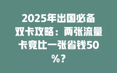 2025年出国必备双卡攻略:两张流量卡竟比一张省钱50%?
