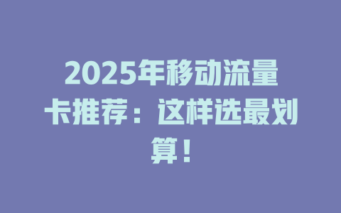 2025年移动流量卡推荐：这样选最划算！