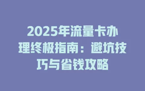 2025年流量卡办理终极指南：避坑技巧与省钱攻略