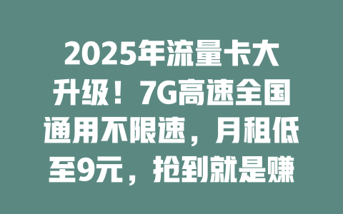 2025年流量卡大升级！7G高速全国通用不限速，月租低至9元，抢到就是赚！