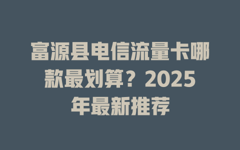 富源县电信流量卡哪款最划算？2025年最新推荐