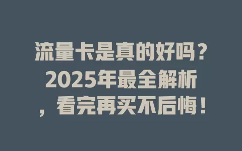 流量卡是真的好吗？2025年最全解析，看完再买不后悔！