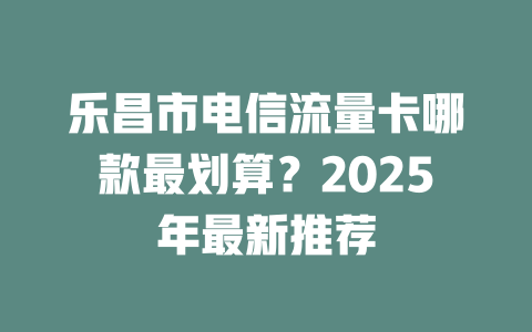乐昌市电信流量卡哪款最划算？2025年最新推荐