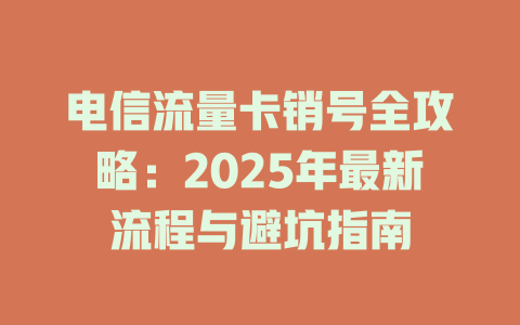 电信流量卡销号全攻略：2025年最新流程与避坑指南
