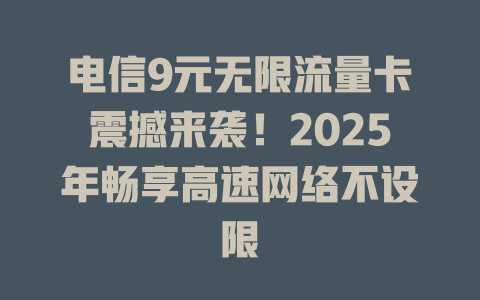 电信9元无限流量卡震撼来袭！2025年畅享高速网络不设限