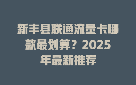 新丰县联通流量卡哪款最划算？2025年最新推荐
