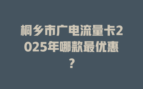 桐乡市广电流量卡2025年哪款最优惠？