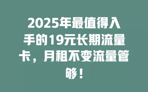 2025年最值得入手的19元长期流量卡，月租不变流量管够！
