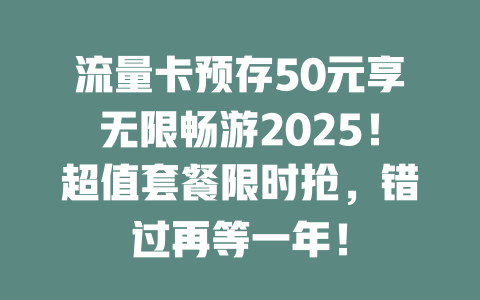 流量卡预存50元享无限畅游2025！超值套餐限时抢，错过再等一年！