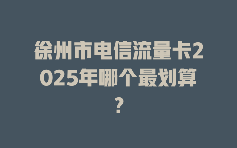 徐州市电信流量卡2025年哪个最划算？
