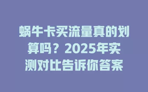 蜗牛卡买流量真的划算吗？2025年实测对比告诉你答案