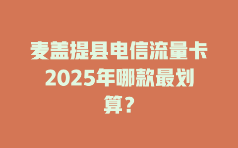 麦盖提县电信流量卡2025年哪款最划算？