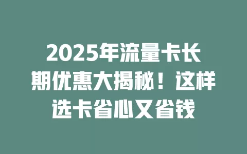 2025年流量卡长期优惠大揭秘！这样选卡省心又省钱