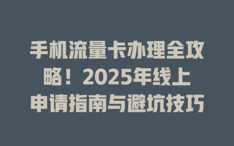 手机流量卡办理全攻略！2025年线上申请指南与避坑技巧