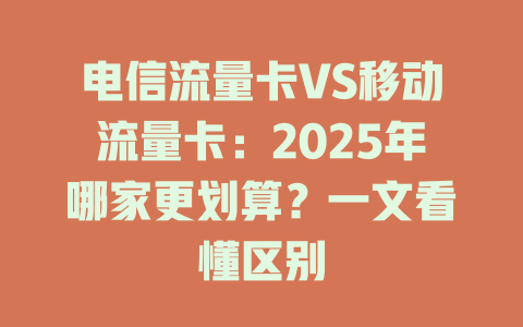 电信流量卡VS移动流量卡：2025年哪家更划算？一文看懂区别