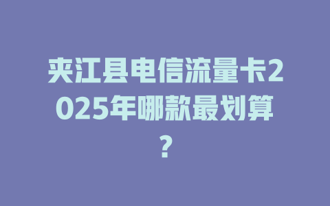 夹江县电信流量卡2025年哪款最划算？