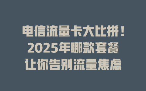 电信流量卡大比拼！2025年哪款套餐让你告别流量焦虑