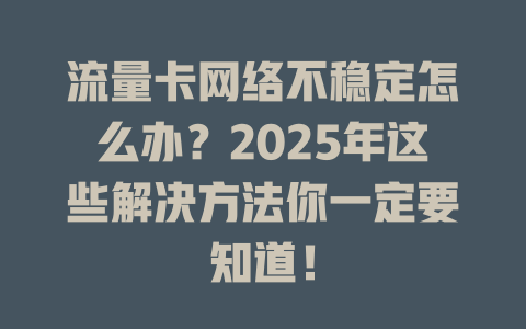 流量卡网络不稳定怎么办？2025年这些解决方法你一定要知道！