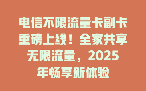 电信不限流量卡副卡重磅上线！全家共享无限流量，2025年畅享新体验