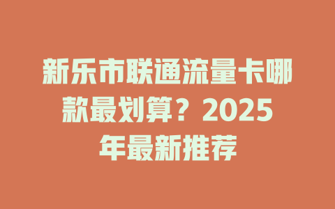 新乐市联通流量卡哪款最划算？2025年最新推荐