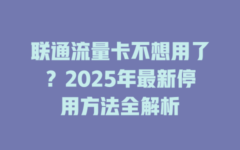 联通流量卡不想用了？2025年最新停用方法全解析