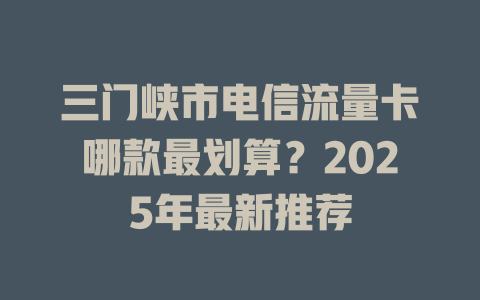 三门峡市电信流量卡哪款最划算？2025年最新推荐