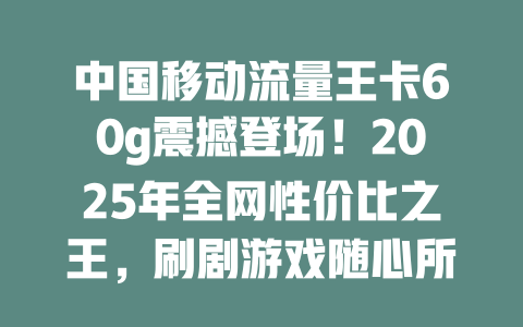 中国移动流量王卡60g震撼登场！2025年全网性价比之王，刷剧游戏随心所欲
