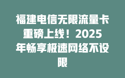 福建电信无限流量卡重磅上线！2025年畅享极速网络不设限
