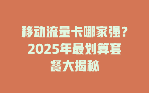 移动流量卡哪家强？2025年最划算套餐大揭秘
