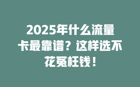 2025年什么流量卡最靠谱？这样选不花冤枉钱！