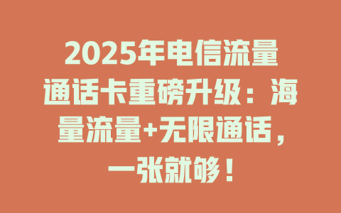 2025年电信流量通话卡重磅升级：海量流量+无限通话，一张就够！