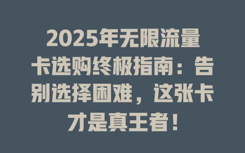 2025年无限流量卡选购终极指南：告别选择困难，这张卡才是真王者！