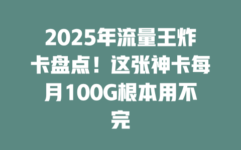 2025年流量王炸卡盘点！这张神卡每月100G根本用不完