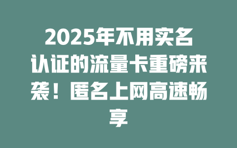 2025年不用实名认证的流量卡重磅来袭！匿名上网高速畅享
