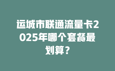 运城市联通流量卡2025年哪个套餐最划算？