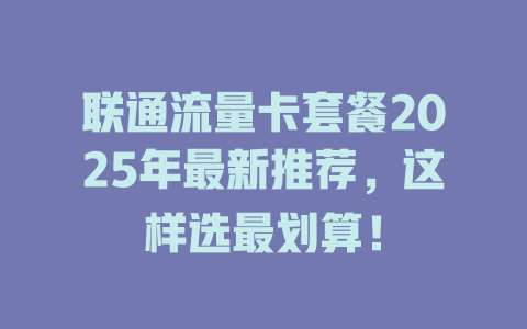 联通流量卡套餐2025年最新推荐，这样选最划算！