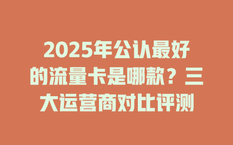 2025年公认最好的流量卡是哪款？三大运营商对比评测