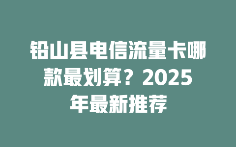 铅山县电信流量卡哪款最划算？2025年最新推荐