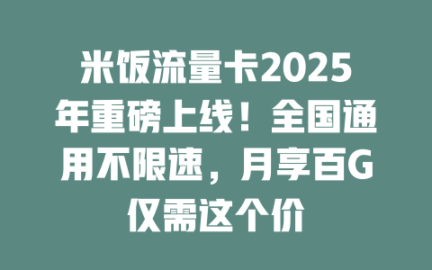 米饭流量卡2025年重磅上线！全国通用不限速，月享百G仅需这个价