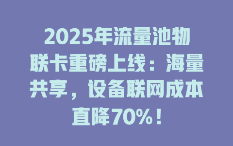 2025年流量池物联卡重磅上线：海量共享，设备联网成本直降70%！
