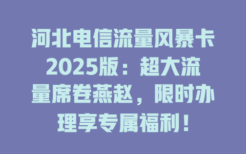 河北电信流量风暴卡2025版：超大流量席卷燕赵，限时办理享专属福利！