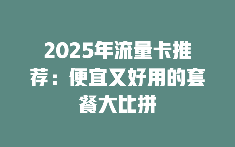2025年流量卡推荐：便宜又好用的套餐大比拼