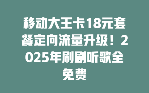 移动大王卡18元套餐定向流量升级！2025年刷剧听歌全免费
