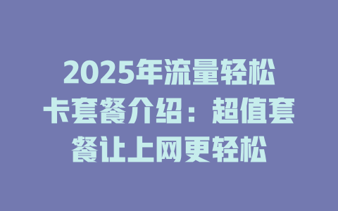 2025年流量轻松卡套餐介绍：超值套餐让上网更轻松