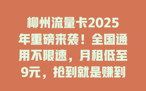 柳州流量卡2025年重磅来袭！全国通用不限速，月租低至9元，抢到就是赚到！