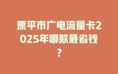 原平市广电流量卡2025年哪款最省钱？