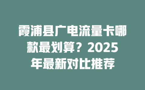 霞浦县广电流量卡哪款最划算？2025年最新对比推荐